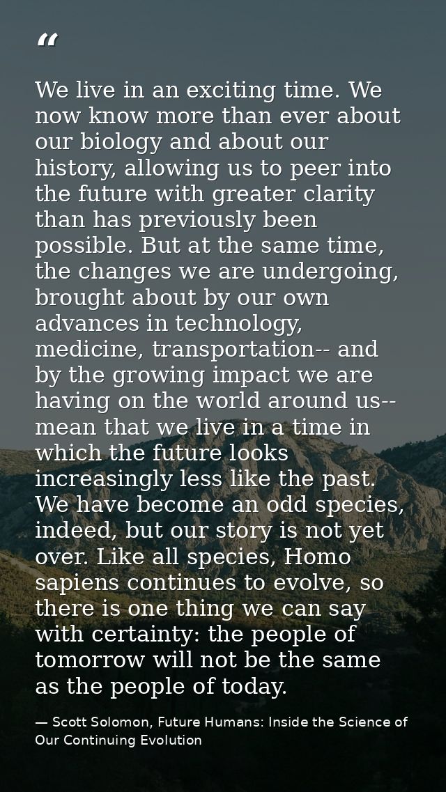 We live in an exciting time. We now know more than ever about our biology and about our history, allowing us to peer int — Scott Solomon, Future Humans: Inside the Science of Our Continuing Evolution