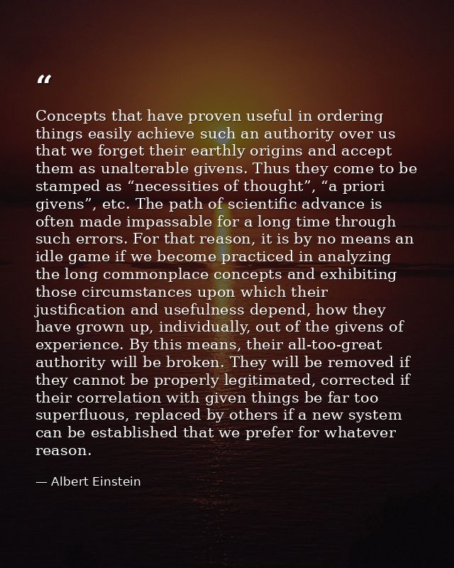 Concepts that have proven useful in ordering things easily achieve such an authority over us that we forget their earthl — Albert Einstein