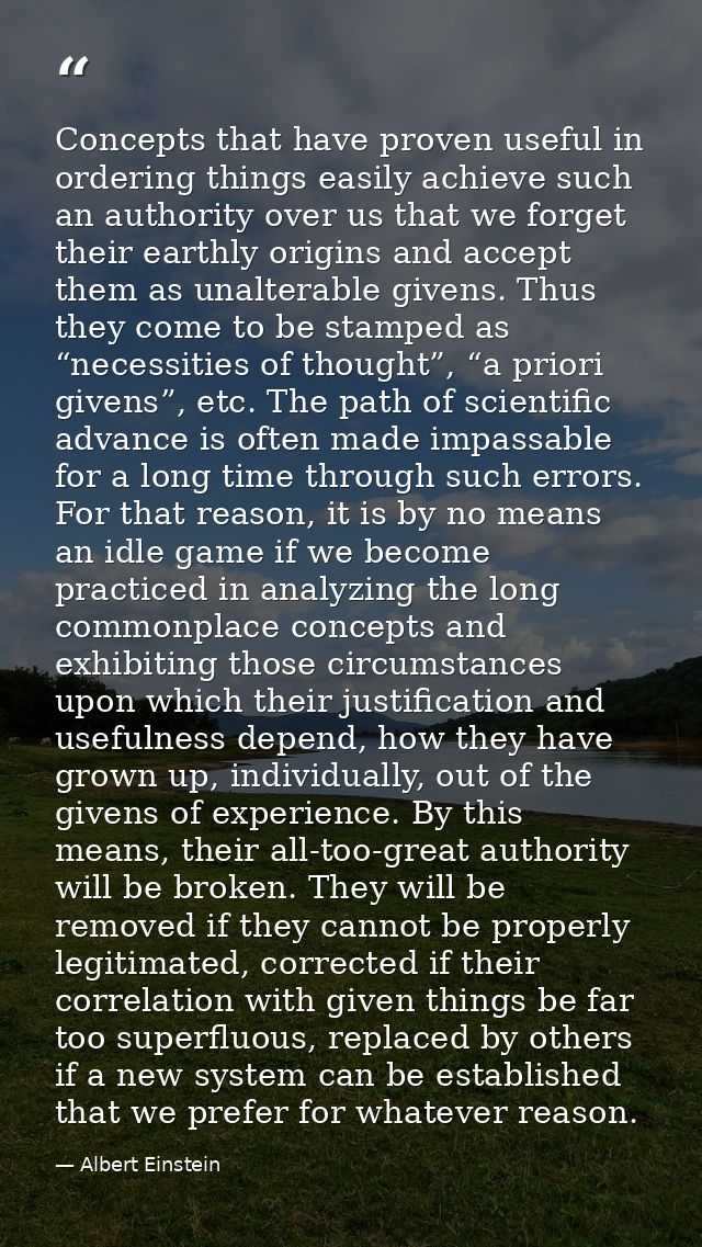 Concepts that have proven useful in ordering things easily achieve such an authority over us that we forget their earthl — Albert Einstein