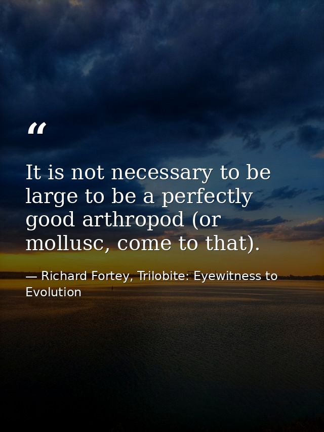 It is not necessary to be large to be a perfectly good arthropod (or mollusc, come to that). — Richard Fortey, Trilobite: Eyewitness to Evolution
