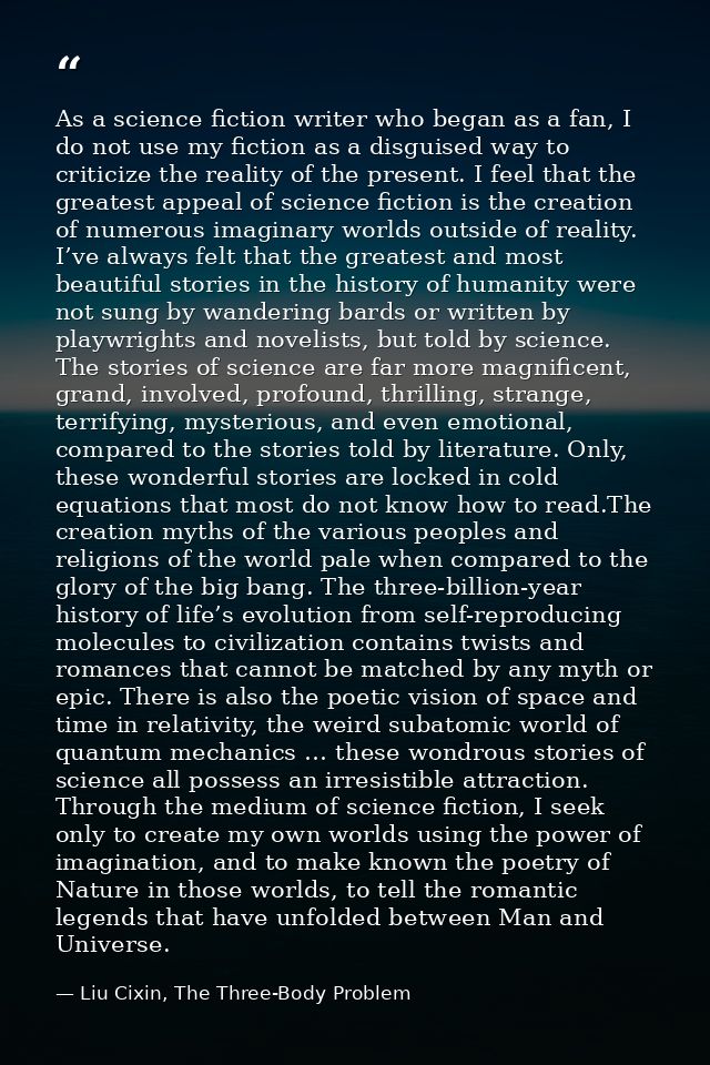As a science fiction writer who began as a fan, I do not use my fiction as a disguised way to criticize the reality of t — Liu Cixin, The Three-Body Problem