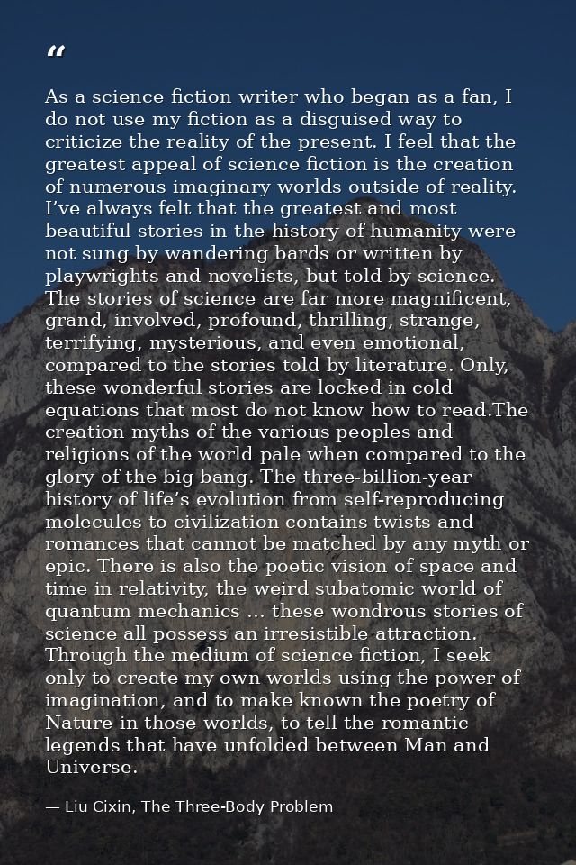 As a science fiction writer who began as a fan, I do not use my fiction as a disguised way to criticize the reality of t — Liu Cixin, The Three-Body Problem