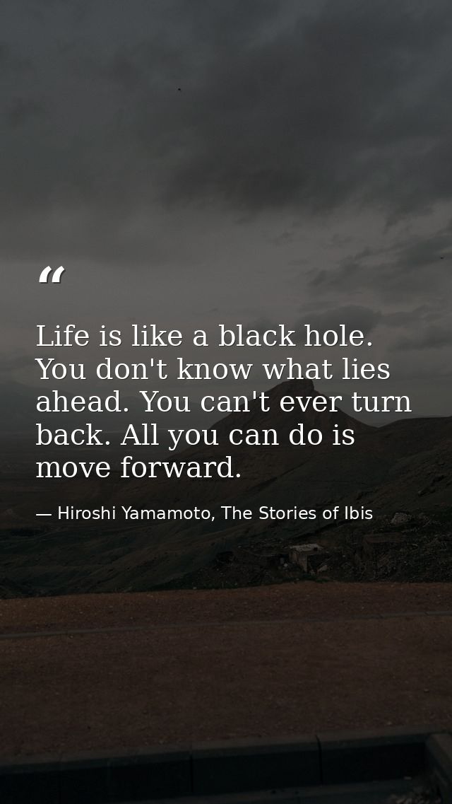 Life is like a black hole. You don't know what lies ahead. You can't ever turn back. All you can do is move forward. — Hiroshi Yamamoto, The Stories of Ibis