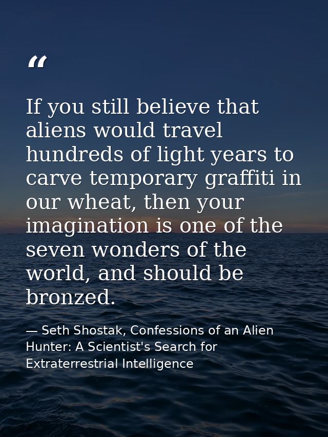 If you still believe that aliens would travel hundreds of light years to carve temporary graffiti in our wheat, then you — Seth Shostak, Confessions of an Alien Hunter: A Scientist's Search for Extraterrestrial Intelligence