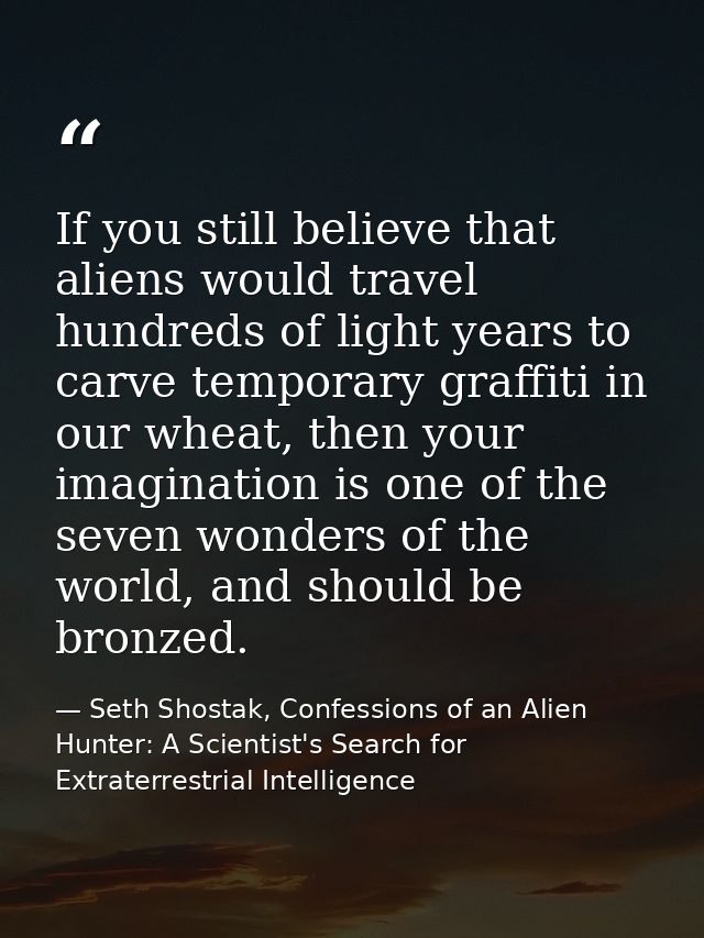 If you still believe that aliens would travel hundreds of light years to carve temporary graffiti in our wheat, then you — Seth Shostak, Confessions of an Alien Hunter: A Scientist's Search for Extraterrestrial Intelligence
