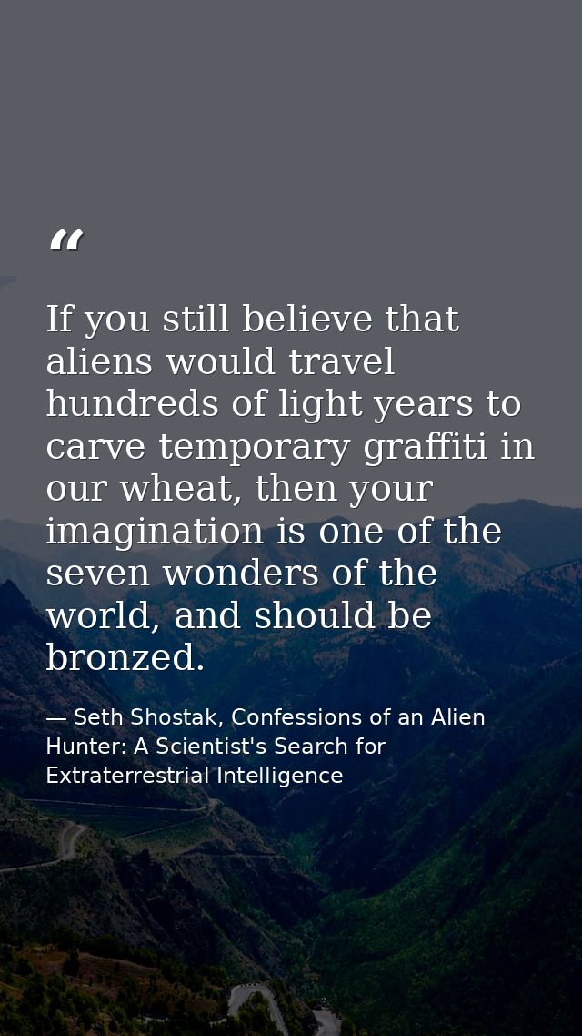 If you still believe that aliens would travel hundreds of light years to carve temporary graffiti in our wheat, then you — Seth Shostak, Confessions of an Alien Hunter: A Scientist's Search for Extraterrestrial Intelligence