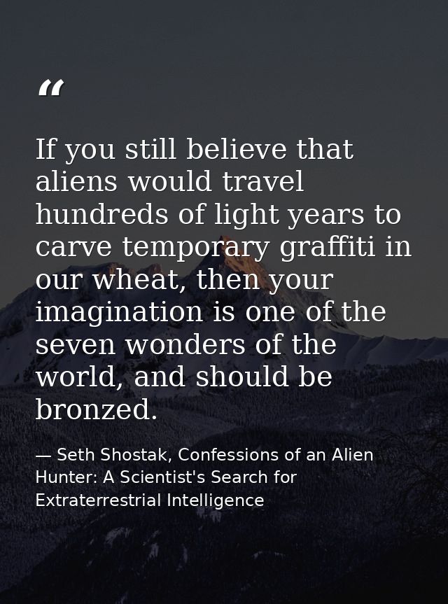 If you still believe that aliens would travel hundreds of light years to carve temporary graffiti in our wheat, then you — Seth Shostak, Confessions of an Alien Hunter: A Scientist's Search for Extraterrestrial Intelligence