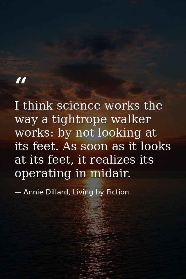I think science works the way a tightrope walker works: by not looking at its feet. As soon as it looks at its feet, it  — Annie Dillard, Living by Fiction