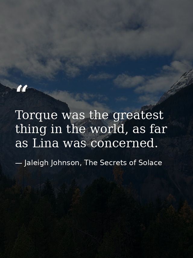 Torque was the greatest thing in the world, as far as Lina was concerned. — Jaleigh Johnson, The Secrets of Solace