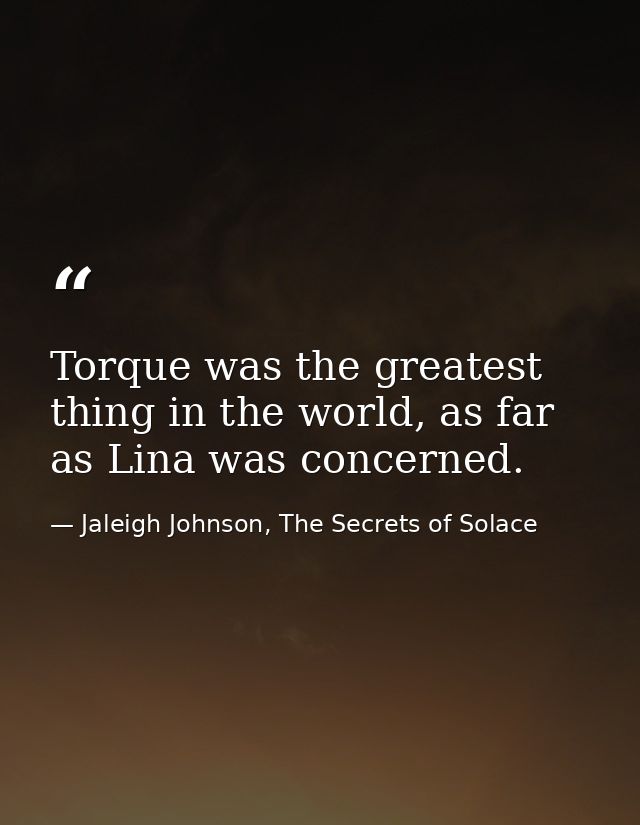 Torque was the greatest thing in the world, as far as Lina was concerned. — Jaleigh Johnson, The Secrets of Solace