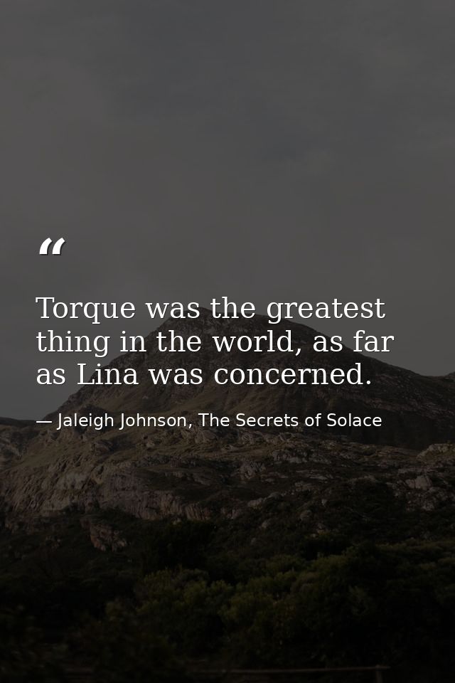 Torque was the greatest thing in the world, as far as Lina was concerned. — Jaleigh Johnson, The Secrets of Solace