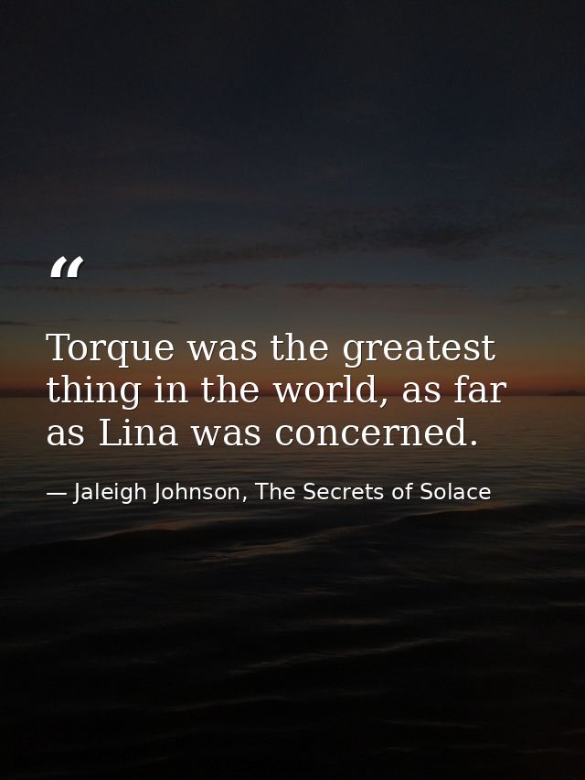 Torque was the greatest thing in the world, as far as Lina was concerned. — Jaleigh Johnson, The Secrets of Solace