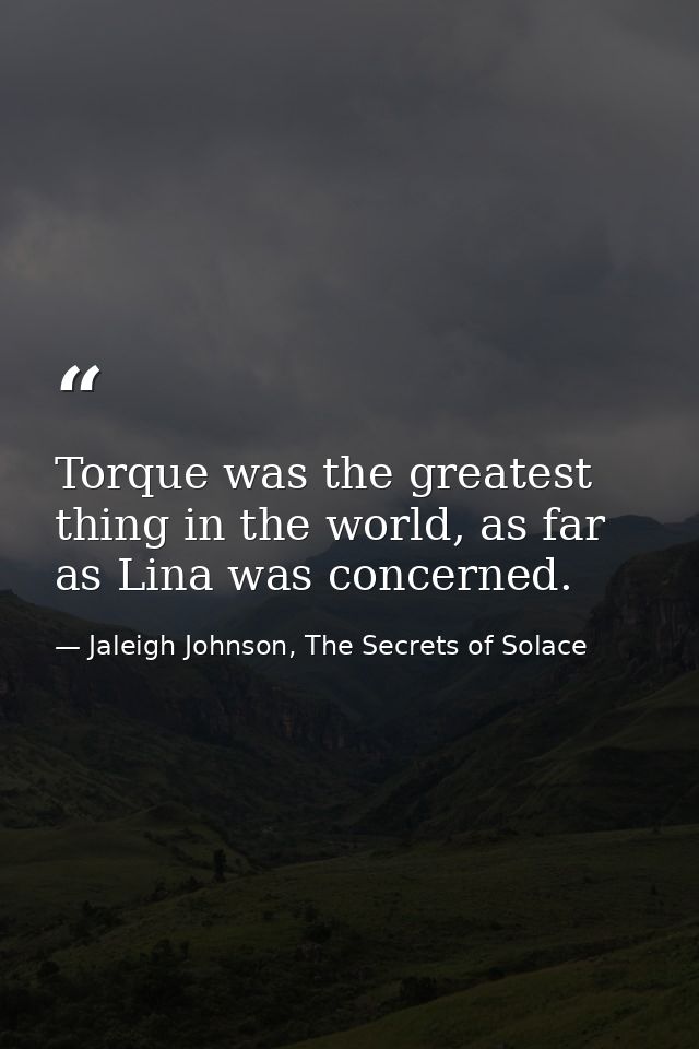 Torque was the greatest thing in the world, as far as Lina was concerned. — Jaleigh Johnson, The Secrets of Solace