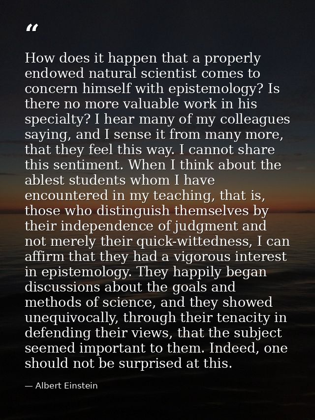 How does it happen that a properly endowed natural scientist comes to concern himself with epistemology? Is there no mor — Albert Einstein