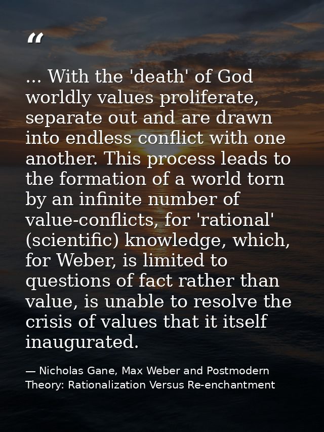... With the 'death' of God worldly values proliferate, separate out and are drawn into endless conflict with one anothe — Nicholas Gane, Max Weber and Postmodern Theory: Rationalization Versus Re-enchantment