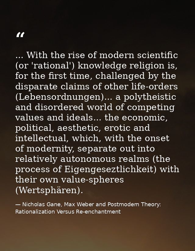 ... With the rise of modern scientific (or 'rational') knowledge religion is, for the first time, challenged by the disp — Nicholas Gane, Max Weber and Postmodern Theory: Rationalization Versus Re-enchantment