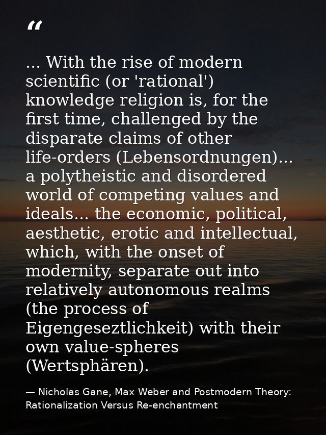 ... With the rise of modern scientific (or 'rational') knowledge religion is, for the first time, challenged by the disp — Nicholas Gane, Max Weber and Postmodern Theory: Rationalization Versus Re-enchantment