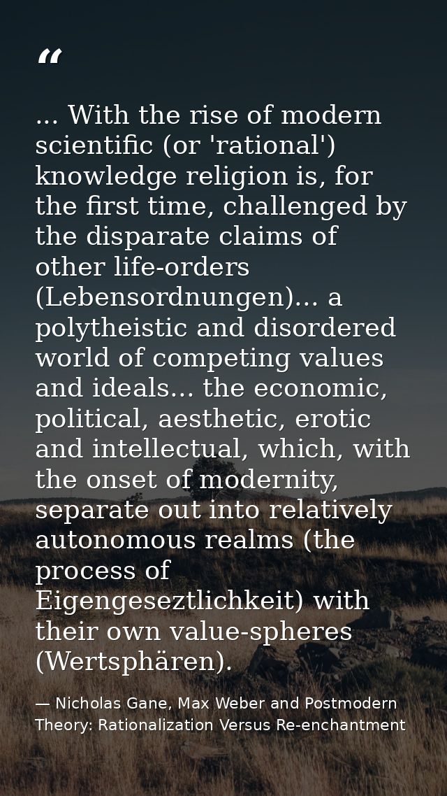 ... With the rise of modern scientific (or 'rational') knowledge religion is, for the first time, challenged by the disp — Nicholas Gane, Max Weber and Postmodern Theory: Rationalization Versus Re-enchantment