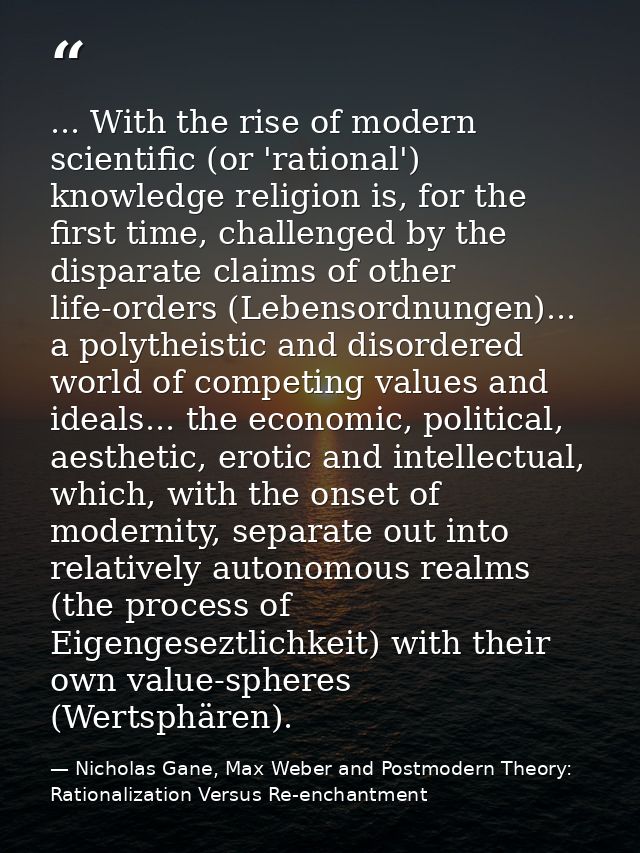 ... With the rise of modern scientific (or 'rational') knowledge religion is, for the first time, challenged by the disp — Nicholas Gane, Max Weber and Postmodern Theory: Rationalization Versus Re-enchantment