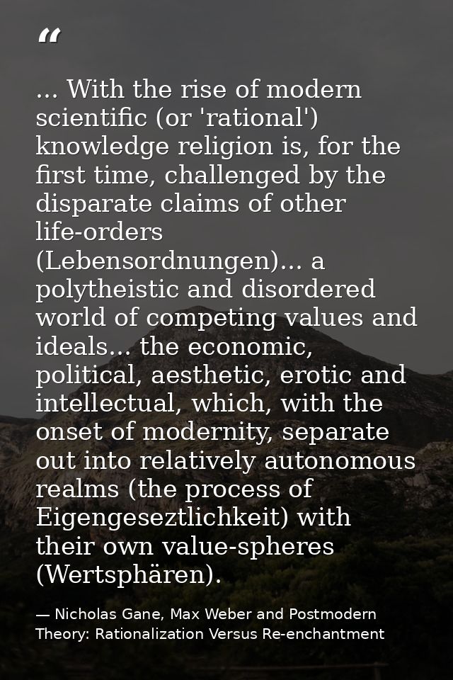 ... With the rise of modern scientific (or 'rational') knowledge religion is, for the first time, challenged by the disp — Nicholas Gane, Max Weber and Postmodern Theory: Rationalization Versus Re-enchantment