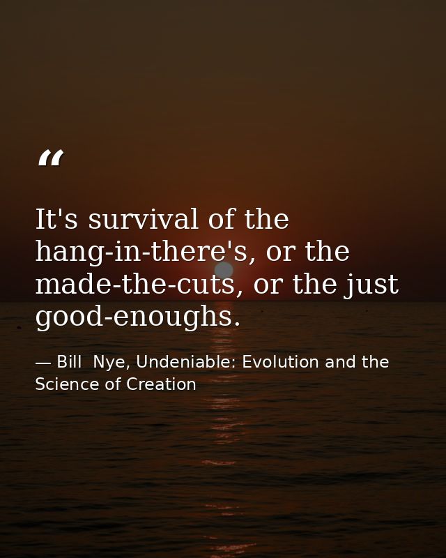 It's survival of the hang-in-there's, or the made-the-cuts, or the just good-enoughs. — Bill  Nye, Undeniable: Evolution and the Science of Creation