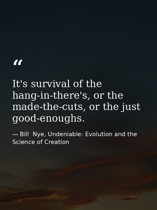It's survival of the hang-in-there's, or the made-the-cuts, or the just good-enoughs. — Bill  Nye, Undeniable: Evolution and the Science of Creation