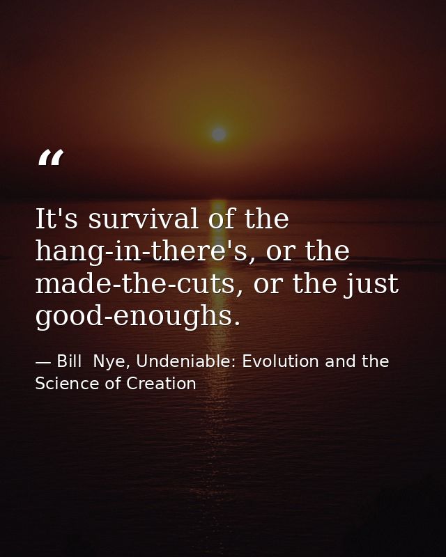 It's survival of the hang-in-there's, or the made-the-cuts, or the just good-enoughs. — Bill  Nye, Undeniable: Evolution and the Science of Creation