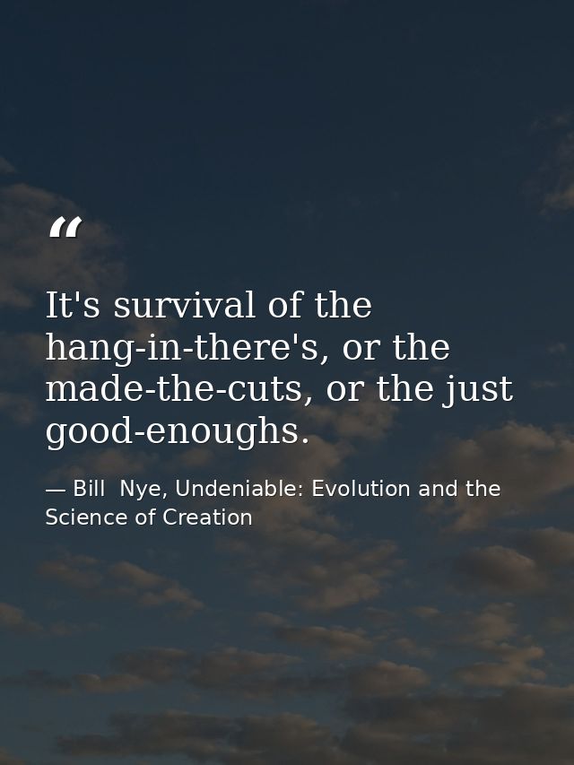 It's survival of the hang-in-there's, or the made-the-cuts, or the just good-enoughs. — Bill  Nye, Undeniable: Evolution and the Science of Creation