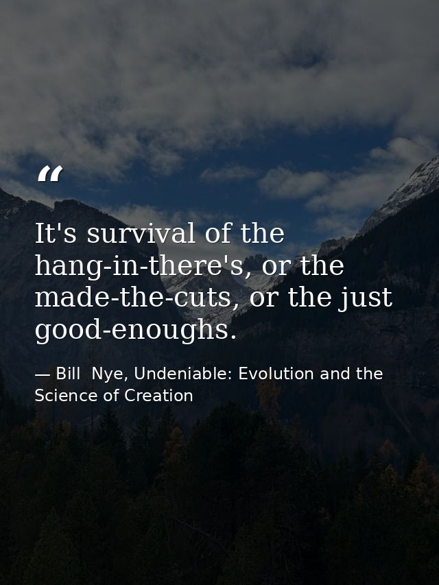 It's survival of the hang-in-there's, or the made-the-cuts, or the just good-enoughs. — Bill  Nye, Undeniable: Evolution and the Science of Creation