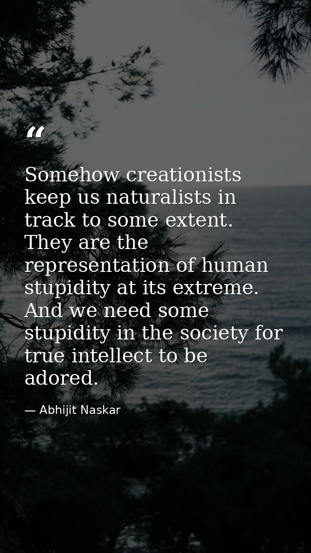 Somehow creationists keep us naturalists in track to some extent. They are the representation of human stupidity at its  — Abhijit Naskar