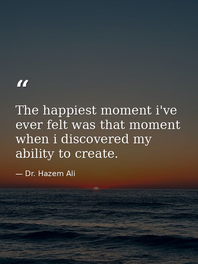 The happiest moment i've ever felt was that moment when i discovered my ability to create. — Dr. Hazem Ali