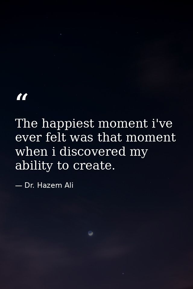 The happiest moment i've ever felt was that moment when i discovered my ability to create. — Dr. Hazem Ali