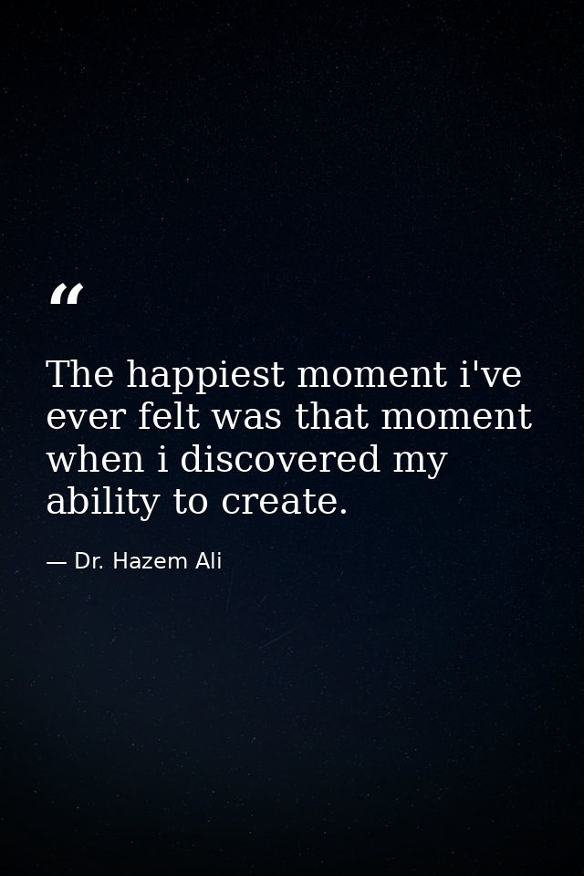 The happiest moment i've ever felt was that moment when i discovered my ability to create. — Dr. Hazem Ali