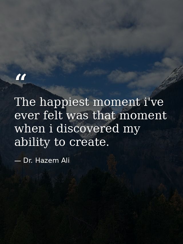 The happiest moment i've ever felt was that moment when i discovered my ability to create. — Dr. Hazem Ali