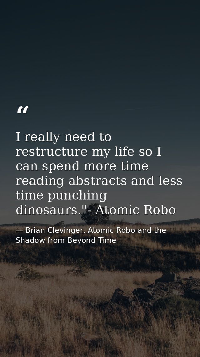 I really need to restructure my life so I can spend more time reading abstracts and less time punching dinosaurs."- Atom — Brian Clevinger, Atomic Robo and the Shadow from Beyond Time