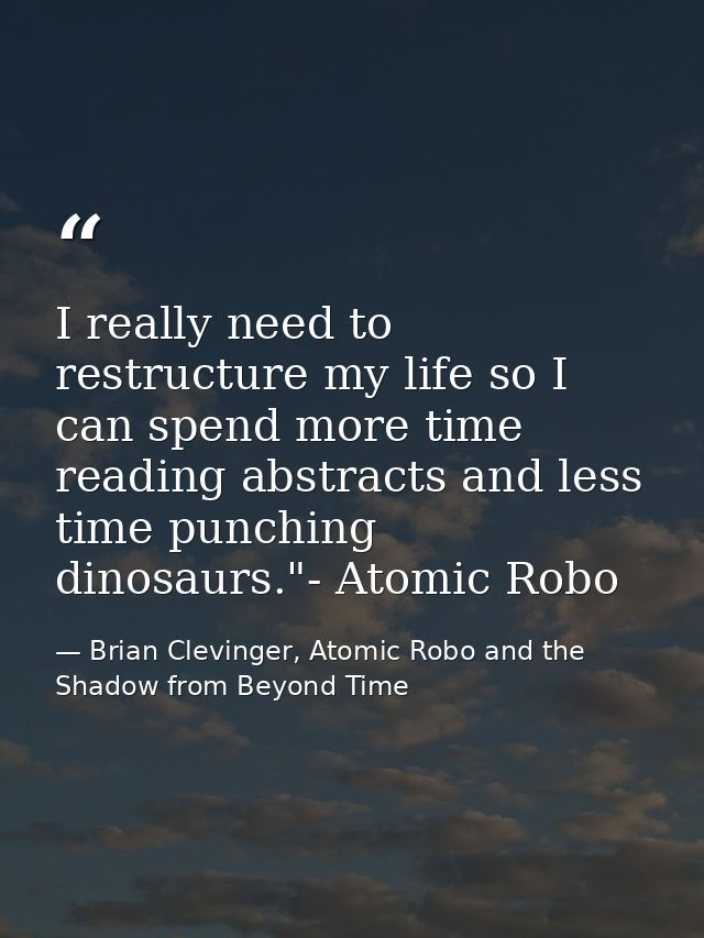 I really need to restructure my life so I can spend more time reading abstracts and less time punching dinosaurs."- Atom — Brian Clevinger, Atomic Robo and the Shadow from Beyond Time
