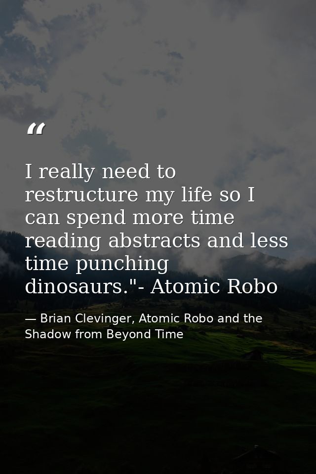 I really need to restructure my life so I can spend more time reading abstracts and less time punching dinosaurs."- Atom — Brian Clevinger, Atomic Robo and the Shadow from Beyond Time