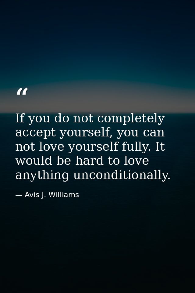 If you do not completely accept yourself, you can not love yourself fully. It would be hard to love anything uncondition — Avis J. Williams