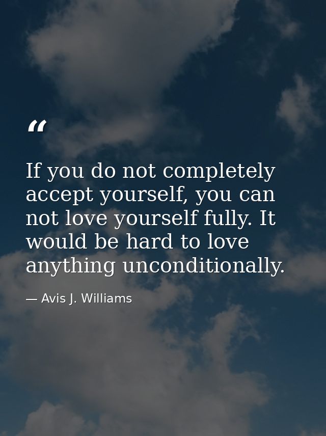 If you do not completely accept yourself, you can not love yourself fully. It would be hard to love anything uncondition — Avis J. Williams