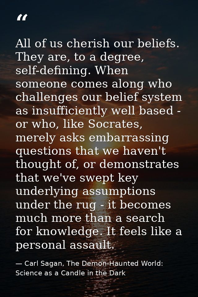 All of us cherish our beliefs. They are, to a degree, self-defining. When someone comes along who challenges our belief  — Carl Sagan, The Demon-Haunted World: Science as a Candle in the Dark