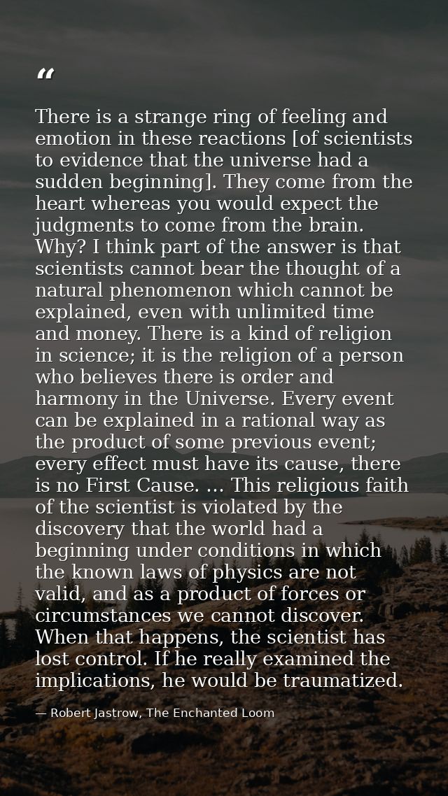 There is a strange ring of feeling and emotion in these reactions [of scientists to evidence that the universe had a sud — Robert Jastrow, The Enchanted Loom
