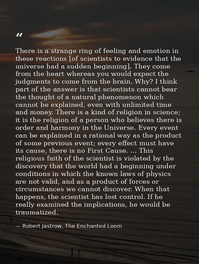 There is a strange ring of feeling and emotion in these reactions [of scientists to evidence that the universe had a sud — Robert Jastrow, The Enchanted Loom