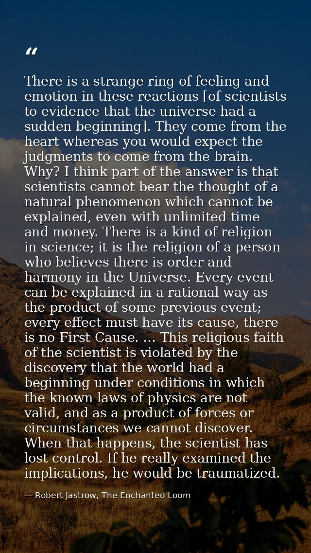 There is a strange ring of feeling and emotion in these reactions [of scientists to evidence that the universe had a sud — Robert Jastrow, The Enchanted Loom
