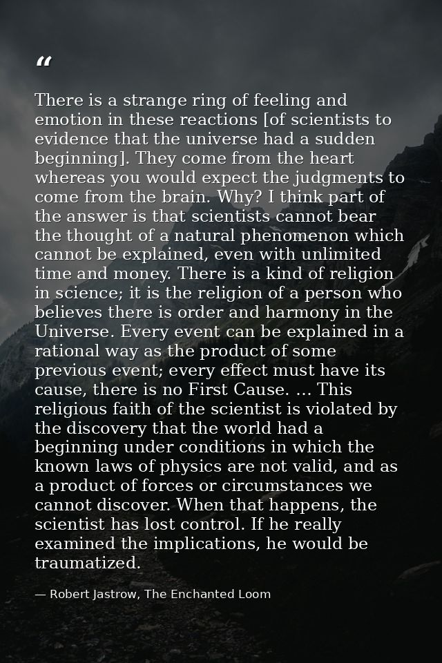 There is a strange ring of feeling and emotion in these reactions [of scientists to evidence that the universe had a sud — Robert Jastrow, The Enchanted Loom
