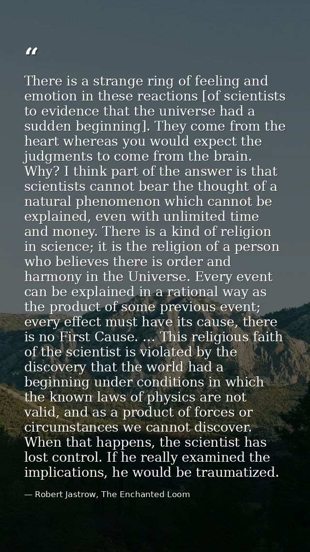 There is a strange ring of feeling and emotion in these reactions [of scientists to evidence that the universe had a sud — Robert Jastrow, The Enchanted Loom