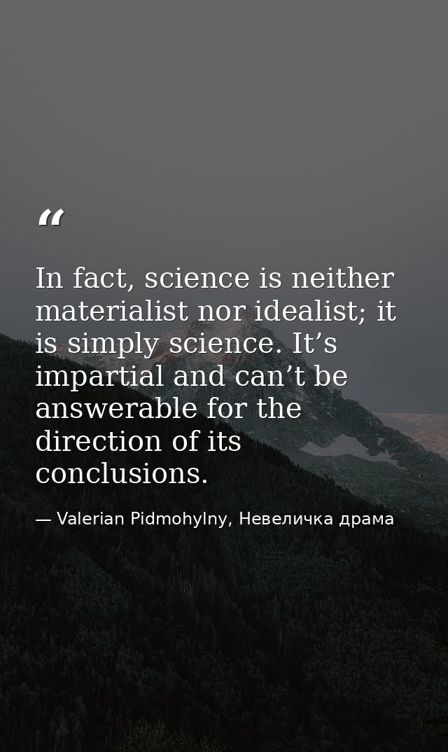 In fact, science is neither materialist nor idealist; it is simply science. It’s impartial and can’t be answerable for t — Valerian Pidmohylny, Невеличка драма