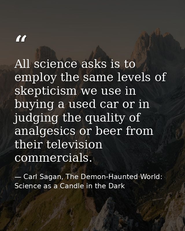 All science asks is to employ the same levels of skepticism we use in buying a used car or in judging the quality of ana — Carl Sagan, The Demon-Haunted World: Science as a Candle in the Dark