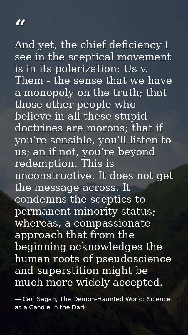 And yet, the chief deficiency I see in the sceptical movement is in its polarization: Us v. Them - the sense that we hav — Carl Sagan, The Demon-Haunted World: Science as a Candle in the Dark