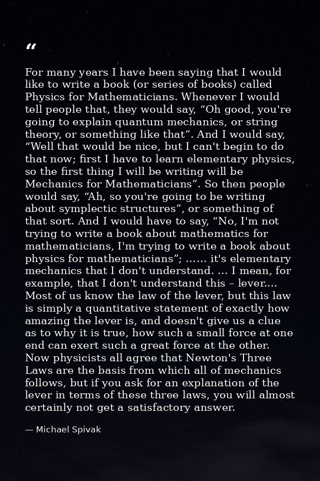 For many years I have been saying that I would like to write a book (or series of books) called Physics for Mathematicia — Michael Spivak