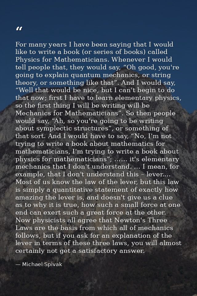 For many years I have been saying that I would like to write a book (or series of books) called Physics for Mathematicia — Michael Spivak